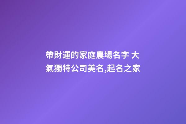 帶財運的家庭農場名字 大氣獨特公司美名,起名之家-第1張-公司起名-玄機派
